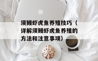 须鳗虾虎鱼养殖技巧（详解须鳗虾虎鱼养殖的方法和注意事项）