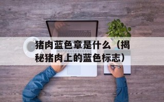 猪肉蓝色章是什么（揭秘猪肉上的蓝色标志）