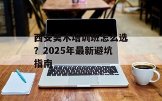 西安美术培训班怎么选？2025年最新避坑指南