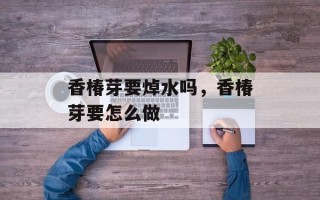 香椿芽要焯水吗，香椿芽要怎么做