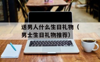 送男人什么生日礼物（男士生日礼物推荐）