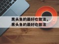 黑头鱼的最好吃做法，黑头鱼的最好吃做法