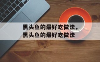 黑头鱼的最好吃做法，黑头鱼的最好吃做法