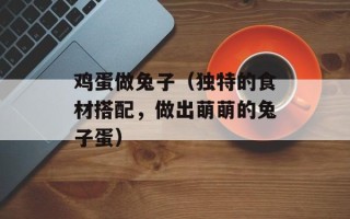 鸡蛋做兔子（独特的食材搭配，做出萌萌的兔子蛋）