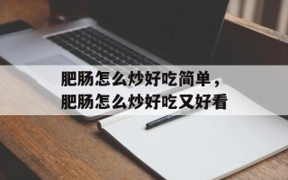 肥肠怎么炒好吃简单，肥肠怎么炒好吃又好看