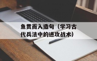 鱼贯而入造句（学习古代兵法中的进攻战术）