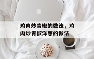 鸡肉炒青椒的做法，鸡肉炒青椒洋葱的做法
