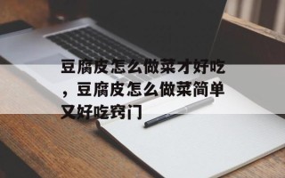 豆腐皮怎么做菜才好吃，豆腐皮怎么做菜简单又好吃窍门