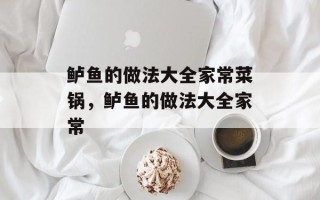 鲈鱼的做法大全家常菜锅，鲈鱼的做法大全家常