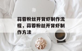 蒜蓉粉丝开背虾制作流程，蒜蓉粉丝开背虾制作方法
