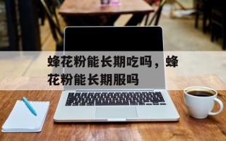 蜂花粉能长期吃吗，蜂花粉能长期服吗