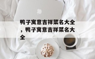 鸭子寓意吉祥菜名大全，鸭子寓意吉祥菜名大全