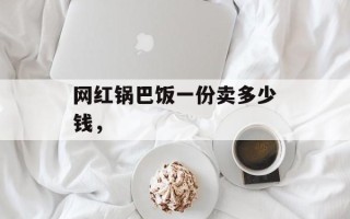 网红锅巴饭一份卖多少钱，