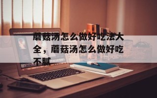 蘑菇汤怎么做好吃法大全，蘑菇汤怎么做好吃不腻