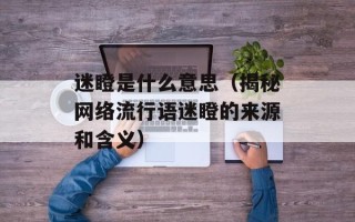 迷瞪是什么意思（揭秘网络流行语迷瞪的来源和含义）