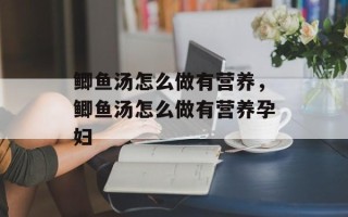 鲫鱼汤怎么做有营养，鲫鱼汤怎么做有营养孕妇