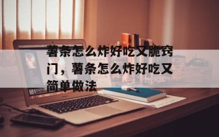薯条怎么炸好吃又脆窍门，薯条怎么炸好吃又简单做法