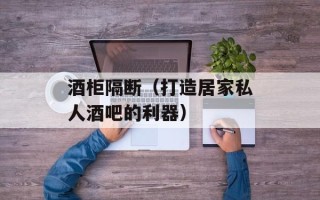 酒柜隔断（打造居家私人酒吧的利器）
