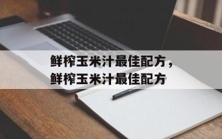 鲜榨玉米汁最佳配方，鲜榨玉米汁最佳配方