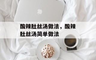 酸辣肚丝汤做法，酸辣肚丝汤简单做法