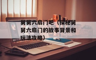 舅舅六扇门吧（探秘舅舅六扇门的故事背景和玩法攻略）