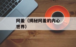 阿羞（揭秘阿羞的内心世界）