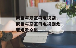 鳄鱼与牙签鸟电视剧，鳄鱼与牙签鸟电视剧免费观看全集