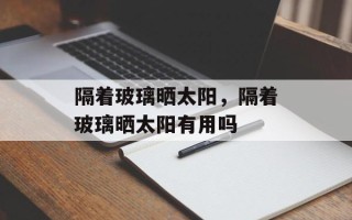 隔着玻璃晒太阳，隔着玻璃晒太阳有用吗