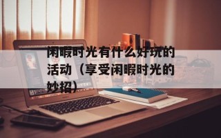 闲暇时光有什么好玩的活动（享受闲暇时光的妙招）