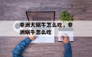 非洲大蜗牛怎么吃，非洲蜗牛怎么吃