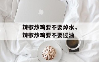 辣椒炒鸡要不要焯水，辣椒炒鸡要不要过油