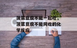 菠菜豆腐不能一起吃，菠菜豆腐不能同吃的化学反应