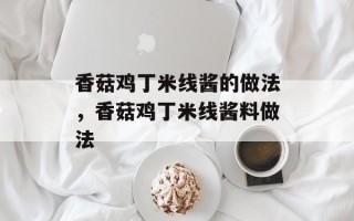 香菇鸡丁米线酱的做法，香菇鸡丁米线酱料做法