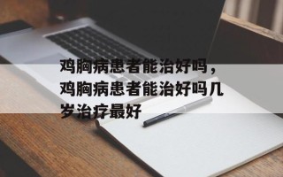 鸡胸病患者能治好吗，鸡胸病患者能治好吗几岁治疗最好