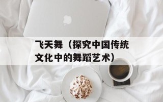 飞天舞（探究中国传统文化中的舞蹈艺术）