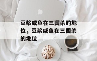 豆浆咸鱼在三国杀的地位，豆浆咸鱼在三国杀的地位