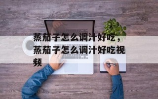 蒸茄子怎么调汁好吃，蒸茄子怎么调汁好吃视频