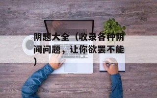 阴题大全（收录各种阴间问题，让你欲罢不能）