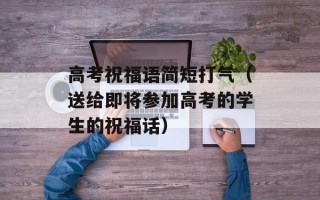 高考祝福语简短打气（送给即将参加高考的学生的祝福话）