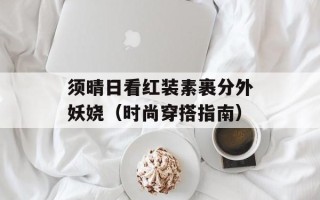 须晴日看红装素裹分外妖娆（时尚穿搭指南）