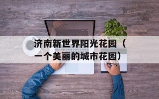 济南新世界阳光花园（一个美丽的城市花园）