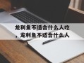 龙利鱼不适合什么人吃，龙利鱼不适合什么人