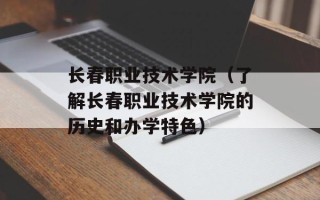 长春职业技术学院（了解长春职业技术学院的历史和办学特色）