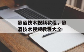 酿酒技术视频教程，酿酒技术视频教程大全