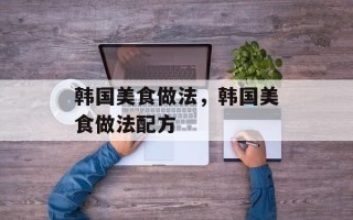 韩国美食做法，韩国美食做法配方