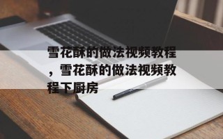 雪花酥的做法视频教程，雪花酥的做法视频教程下厨房
