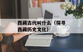 西藏古代叫什么（探寻西藏历史文化）