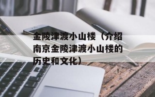 金陵津渡小山楼（介绍南京金陵津渡小山楼的历史和文化）