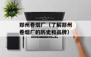 郑州卷烟厂（了解郑州卷烟厂的历史和品牌）