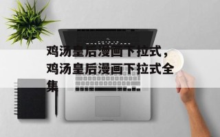 鸡汤皇后漫画下拉式，鸡汤皇后漫画下拉式全集